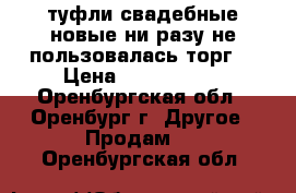 туфли свадебные новые ни разу не пользовалась торг  › Цена ­ 1000..... - Оренбургская обл., Оренбург г. Другое » Продам   . Оренбургская обл.